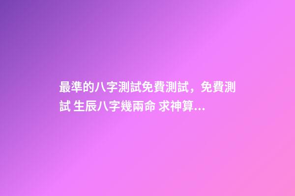 最準的八字測試免費測試，免費測試 生辰八字幾兩命 求神算子算命我是女生于1993、年農厲915、生于早上9、點16、求測-第1張-觀點-玄機派